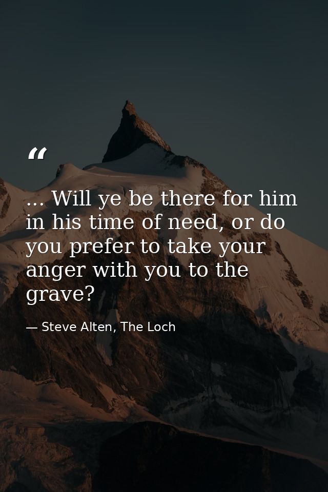 ... Will ye be there for him in his time of need, or do you prefer to take your anger with you to the grave? — Steve Alten, The Loch