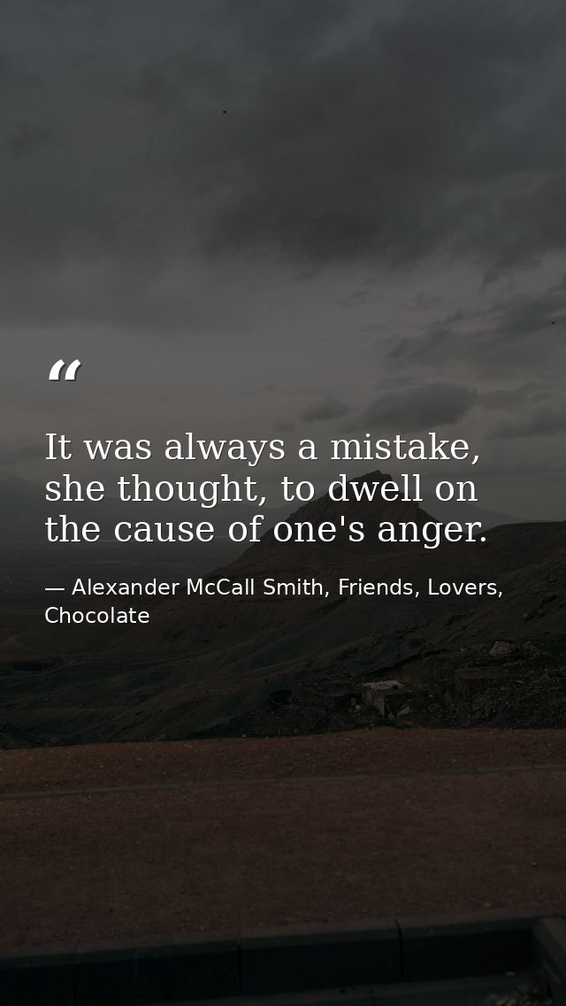 It was always a mistake, she thought, to dwell on the cause of one's anger. — Alexander McCall Smith, Friends, Lovers, Chocolate