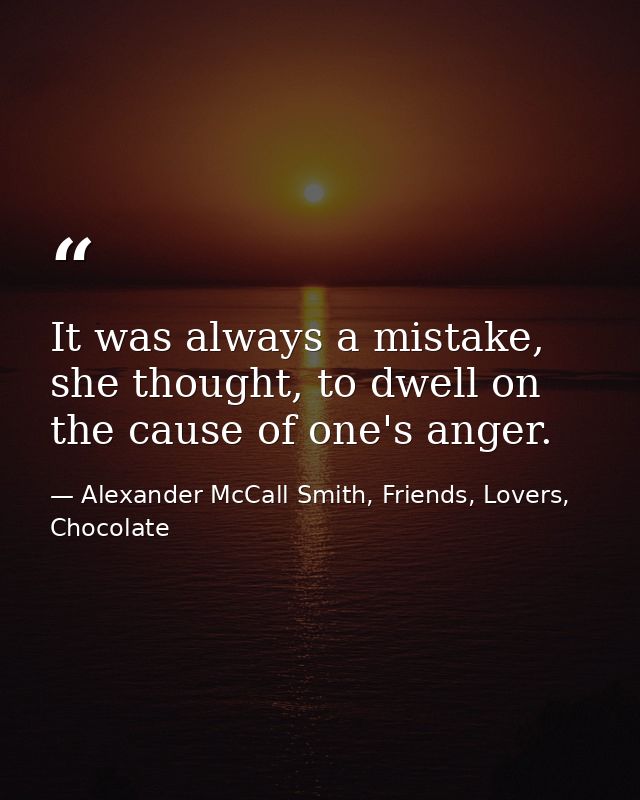 It was always a mistake, she thought, to dwell on the cause of one's anger. — Alexander McCall Smith, Friends, Lovers, Chocolate