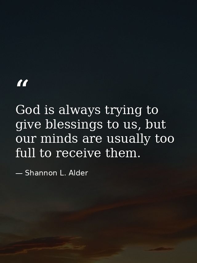 God is always trying to give blessings to us, but our minds are usually too full to receive them. — Shannon L. Alder
