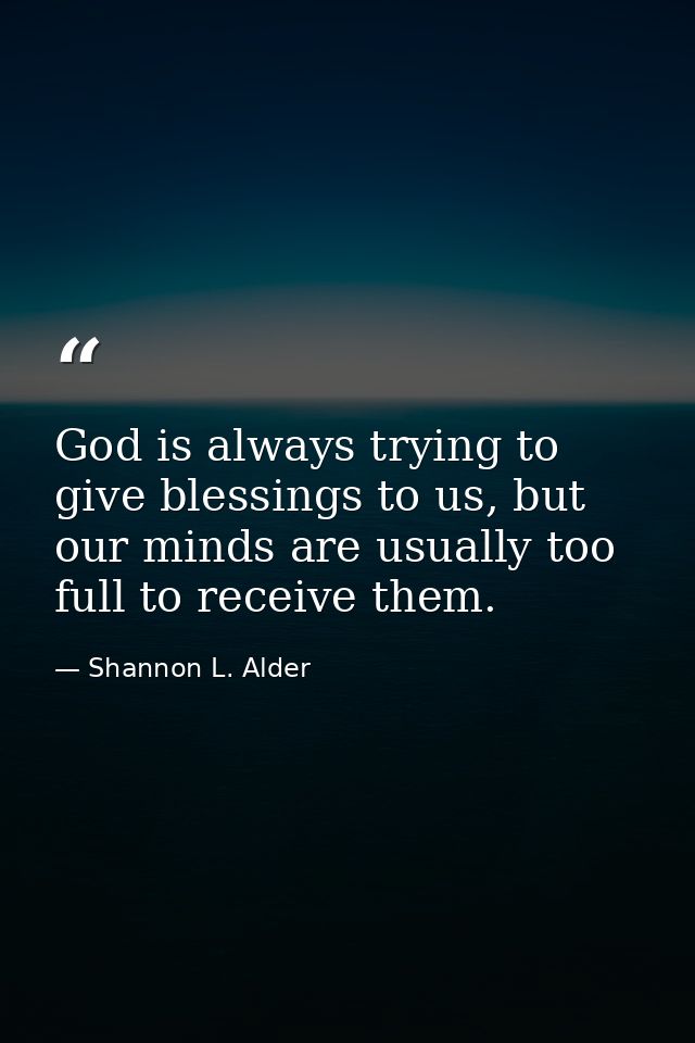 God is always trying to give blessings to us, but our minds are usually too full to receive them. — Shannon L. Alder
