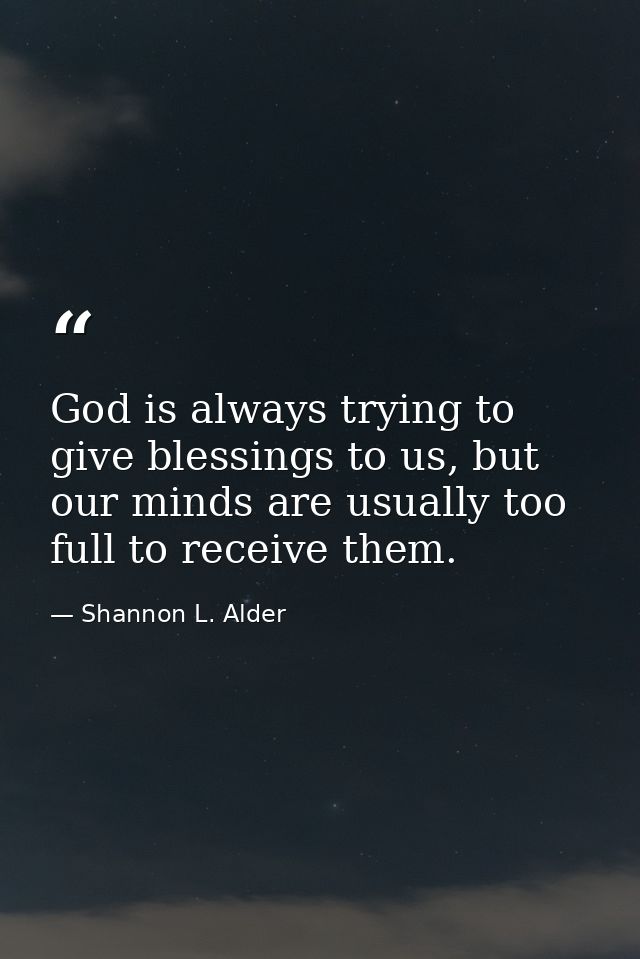 God is always trying to give blessings to us, but our minds are usually too full to receive them. — Shannon L. Alder
