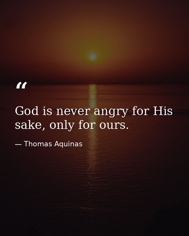 God is never angry for His sake, only for ours. — Thomas Aquinas