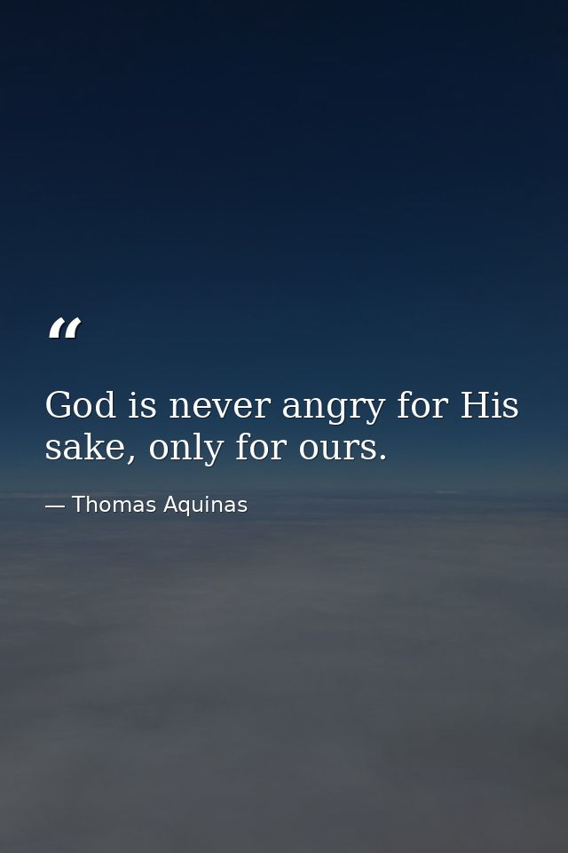 God is never angry for His sake, only for ours. — Thomas Aquinas
