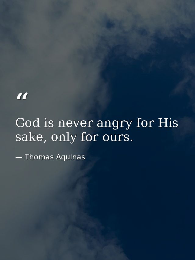 God is never angry for His sake, only for ours. — Thomas Aquinas