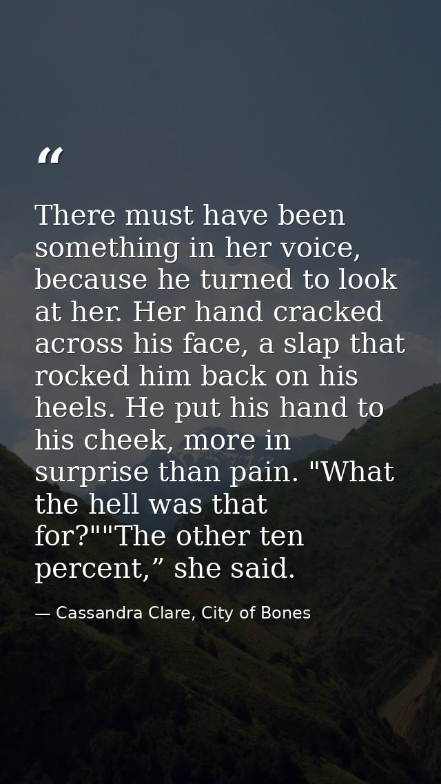 There must have been something in her voice, because he turned to look at her. Her hand cracked across his face, a slap  — Cassandra Clare, City of Bones