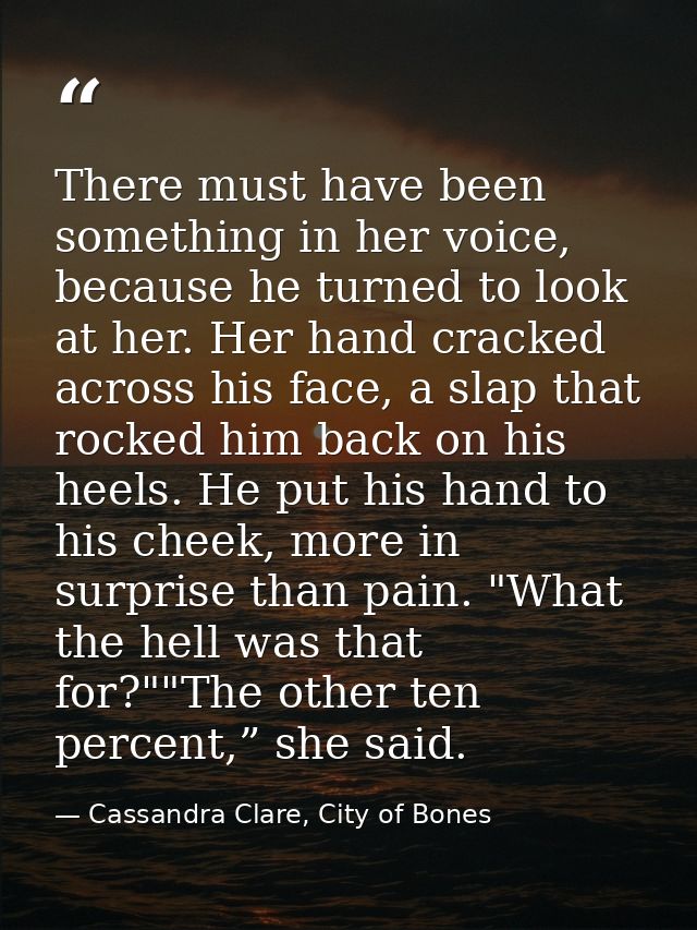 There must have been something in her voice, because he turned to look at her. Her hand cracked across his face, a slap  — Cassandra Clare, City of Bones