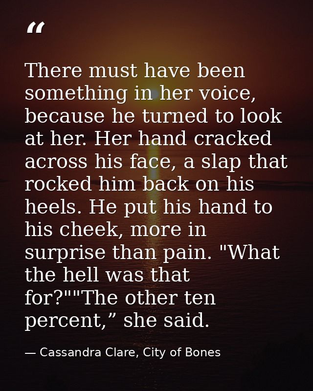 There must have been something in her voice, because he turned to look at her. Her hand cracked across his face, a slap  — Cassandra Clare, City of Bones