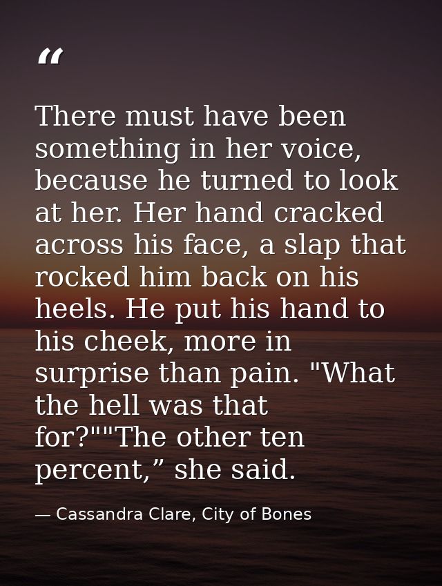 There must have been something in her voice, because he turned to look at her. Her hand cracked across his face, a slap  — Cassandra Clare, City of Bones