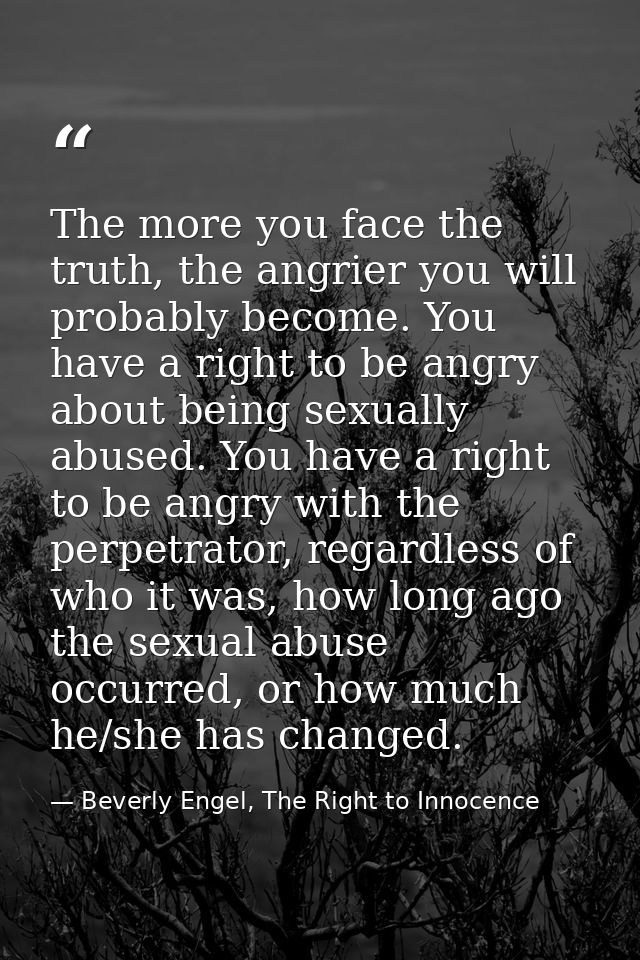 The more you face the truth, the angrier you will probably become. You have a right to be angry about being sexually abu — Beverly Engel, The Right to Innocence