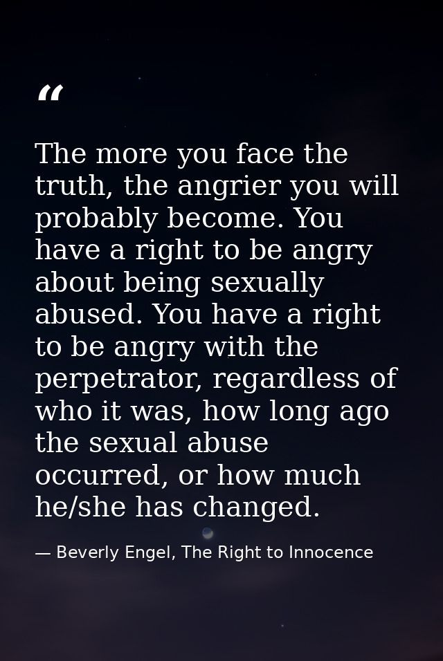 The more you face the truth, the angrier you will probably become. You have a right to be angry about being sexually abu — Beverly Engel, The Right to Innocence