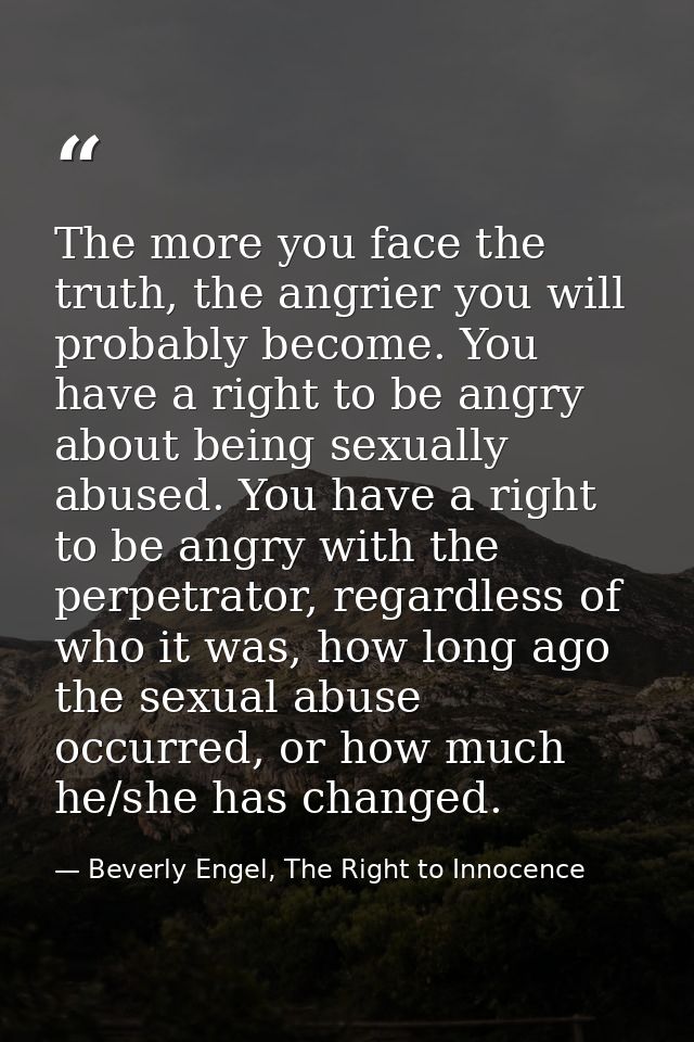 The more you face the truth, the angrier you will probably become. You have a right to be angry about being sexually abu — Beverly Engel, The Right to Innocence