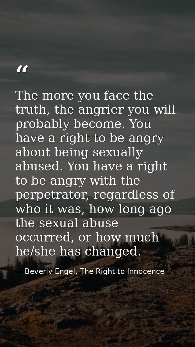 The more you face the truth, the angrier you will probably become. You have a right to be angry about being sexually abu — Beverly Engel, The Right to Innocence