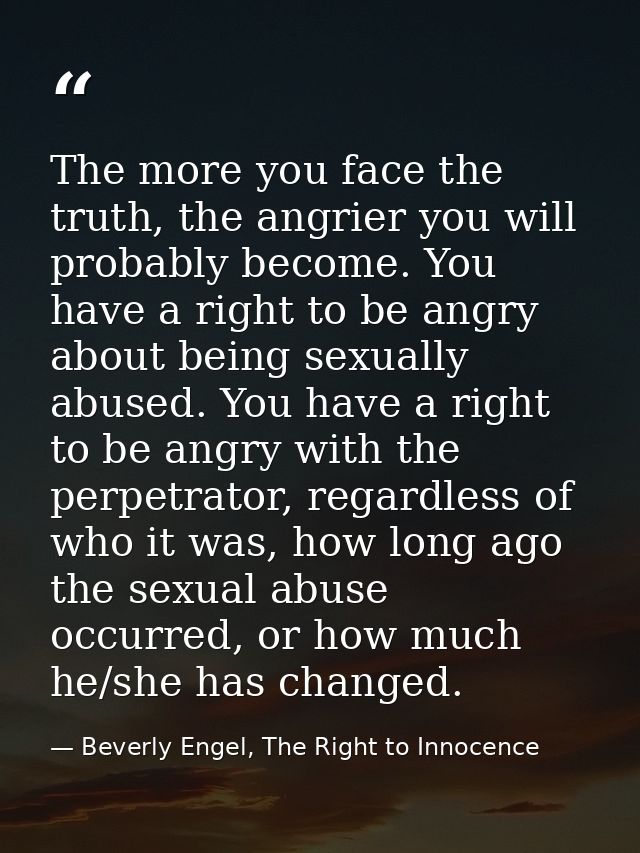 The more you face the truth, the angrier you will probably become. You have a right to be angry about being sexually abu — Beverly Engel, The Right to Innocence