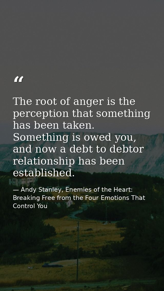 The root of anger is the perception that something has been taken. Something is owed you, and now a debt to debtor relat — Andy Stanley, Enemies of the Heart: Breaking Free from the Four Emotions That Control You