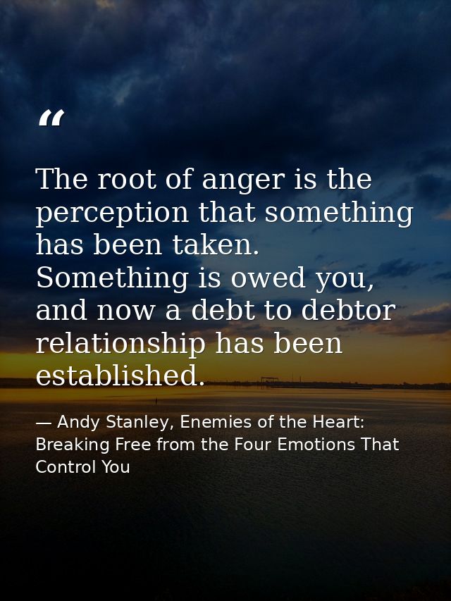 The root of anger is the perception that something has been taken. Something is owed you, and now a debt to debtor relat — Andy Stanley, Enemies of the Heart: Breaking Free from the Four Emotions That Control You