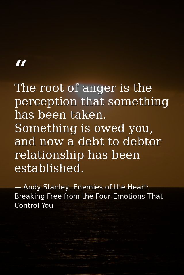 The root of anger is the perception that something has been taken. Something is owed you, and now a debt to debtor relat — Andy Stanley, Enemies of the Heart: Breaking Free from the Four Emotions That Control You