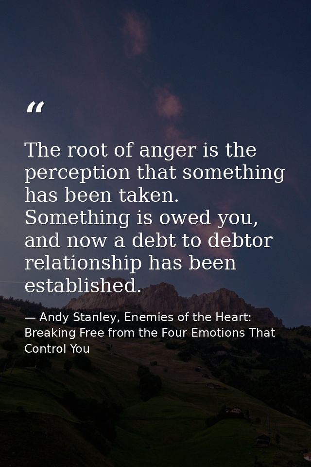 The root of anger is the perception that something has been taken. Something is owed you, and now a debt to debtor relat — Andy Stanley, Enemies of the Heart: Breaking Free from the Four Emotions That Control You