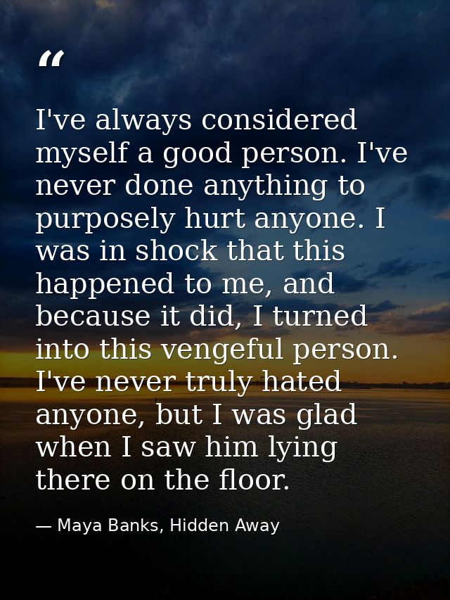 I've always considered myself a good person. I've never done anything to purposely hurt anyone. I was in shock that this — Maya Banks, Hidden Away