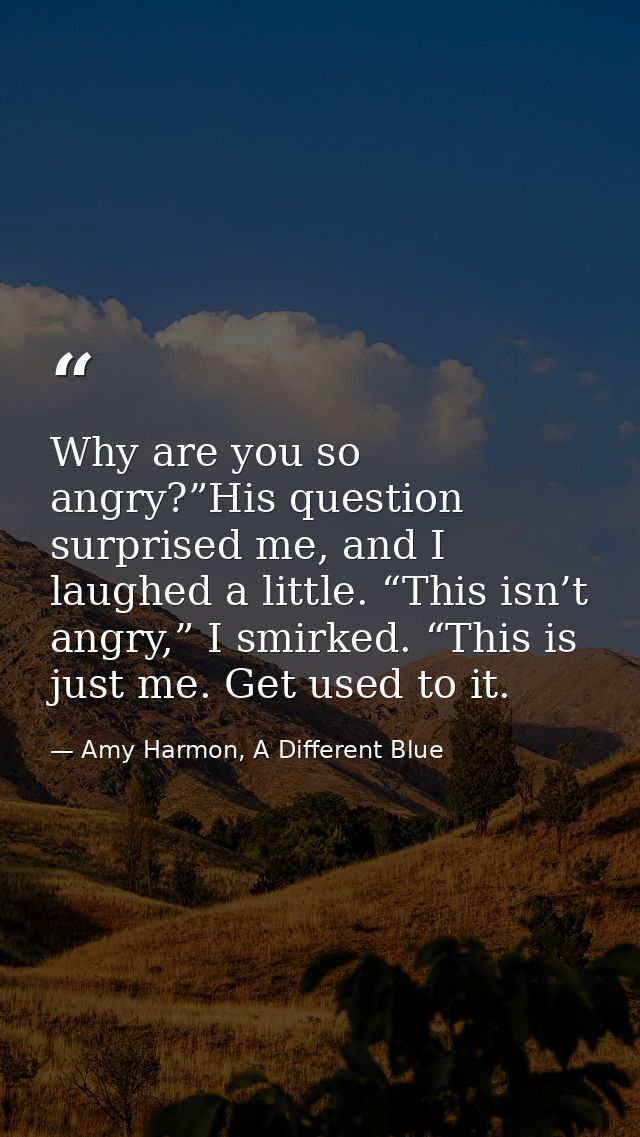 Why are you so angry?”His question surprised me, and I laughed a little. “This isn’t angry,” I smirked. “This is just me — Amy Harmon, A Different Blue