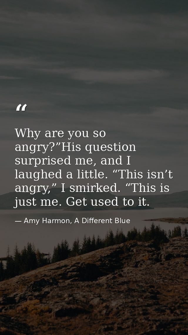 Why are you so angry?”His question surprised me, and I laughed a little. “This isn’t angry,” I smirked. “This is just me — Amy Harmon, A Different Blue