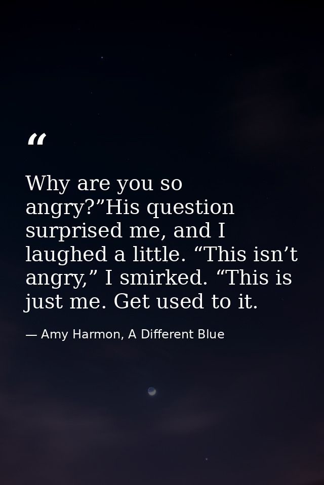 Why are you so angry?”His question surprised me, and I laughed a little. “This isn’t angry,” I smirked. “This is just me — Amy Harmon, A Different Blue