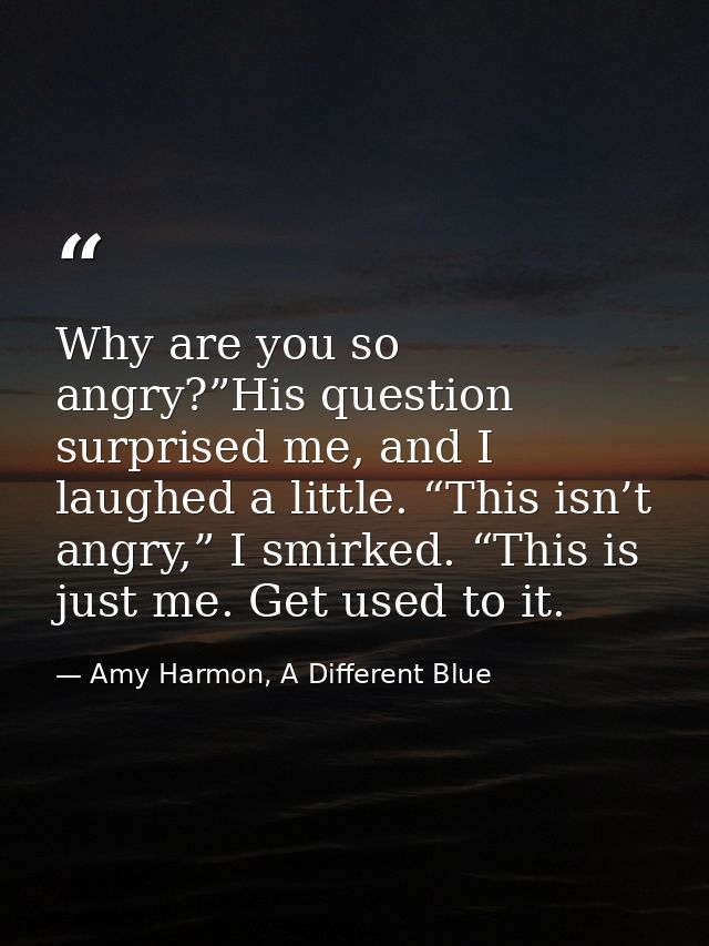 Why are you so angry?”His question surprised me, and I laughed a little. “This isn’t angry,” I smirked. “This is just me — Amy Harmon, A Different Blue