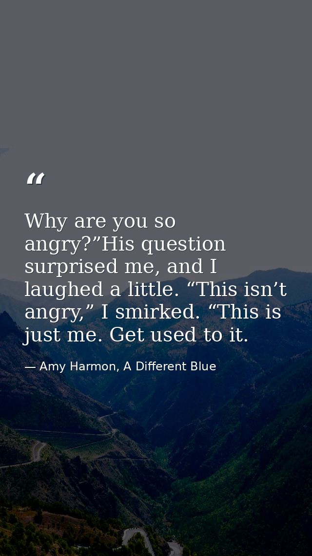 Why are you so angry?”His question surprised me, and I laughed a little. “This isn’t angry,” I smirked. “This is just me — Amy Harmon, A Different Blue