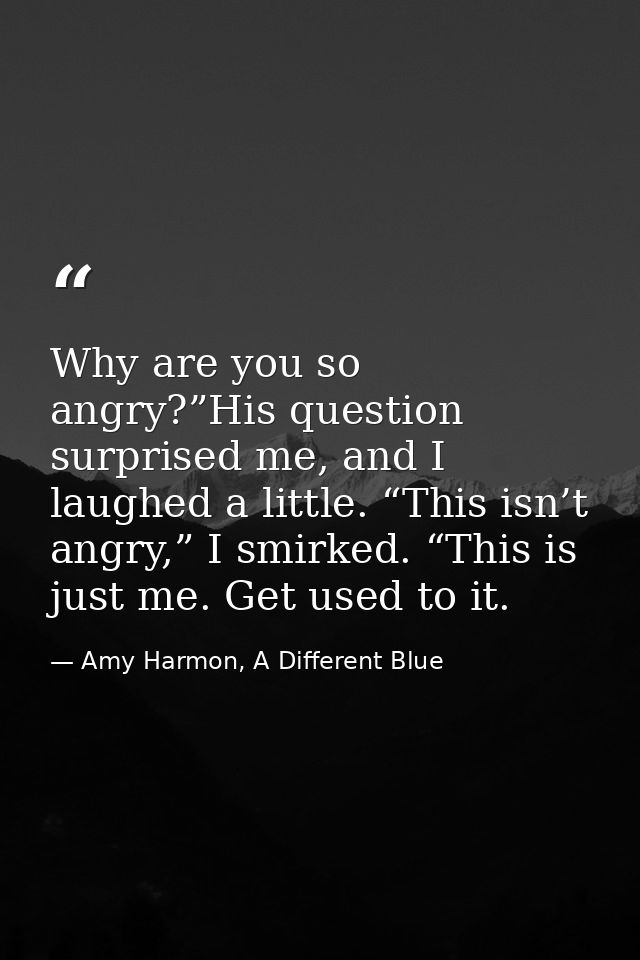 Why are you so angry?”His question surprised me, and I laughed a little. “This isn’t angry,” I smirked. “This is just me — Amy Harmon, A Different Blue