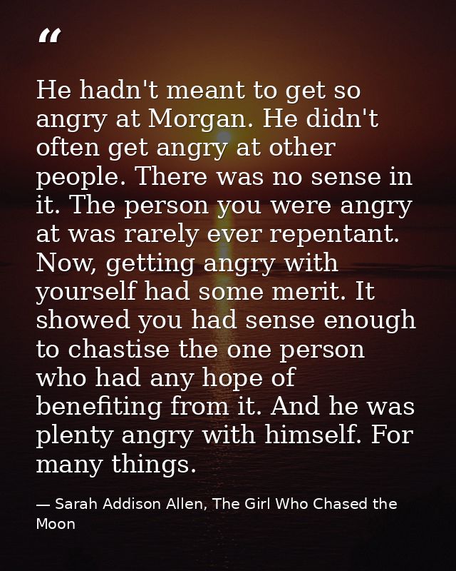 He hadn't meant to get so angry at Morgan. He didn't often get angry at other people. There was no sense in it. The pers — Sarah Addison Allen, The Girl Who Chased the Moon