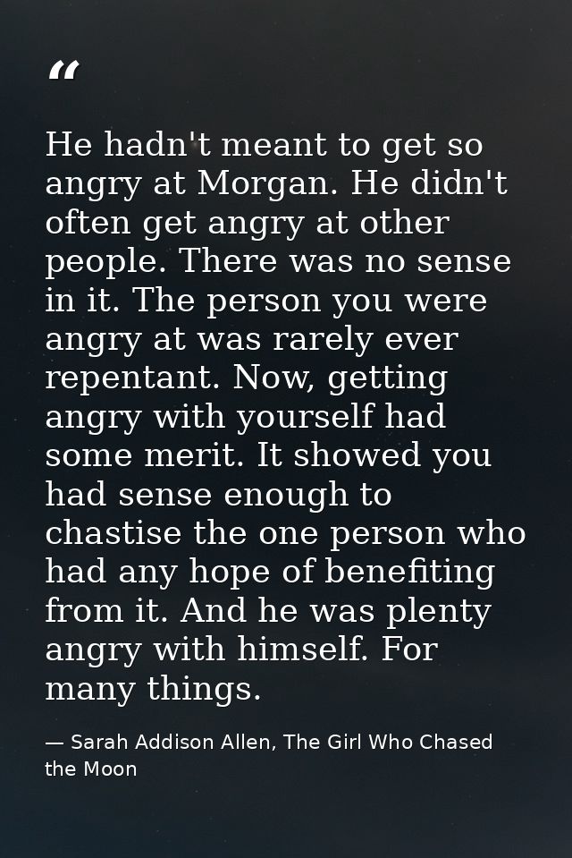 He hadn't meant to get so angry at Morgan. He didn't often get angry at other people. There was no sense in it. The pers — Sarah Addison Allen, The Girl Who Chased the Moon