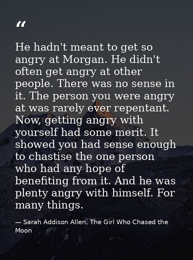 He hadn't meant to get so angry at Morgan. He didn't often get angry at other people. There was no sense in it. The pers — Sarah Addison Allen, The Girl Who Chased the Moon