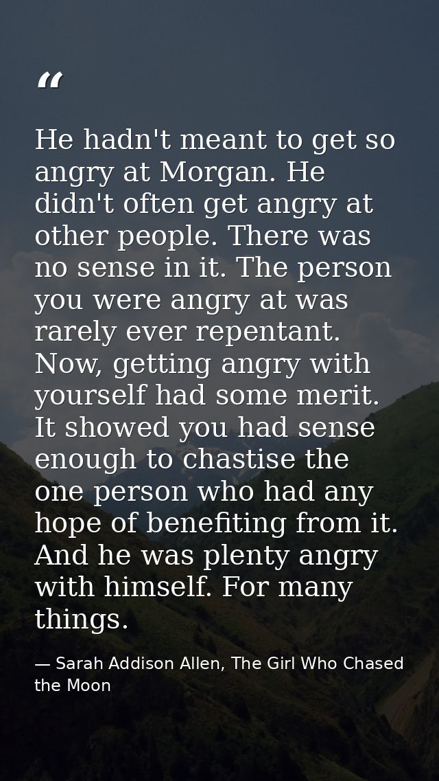 He hadn't meant to get so angry at Morgan. He didn't often get angry at other people. There was no sense in it. The pers — Sarah Addison Allen, The Girl Who Chased the Moon