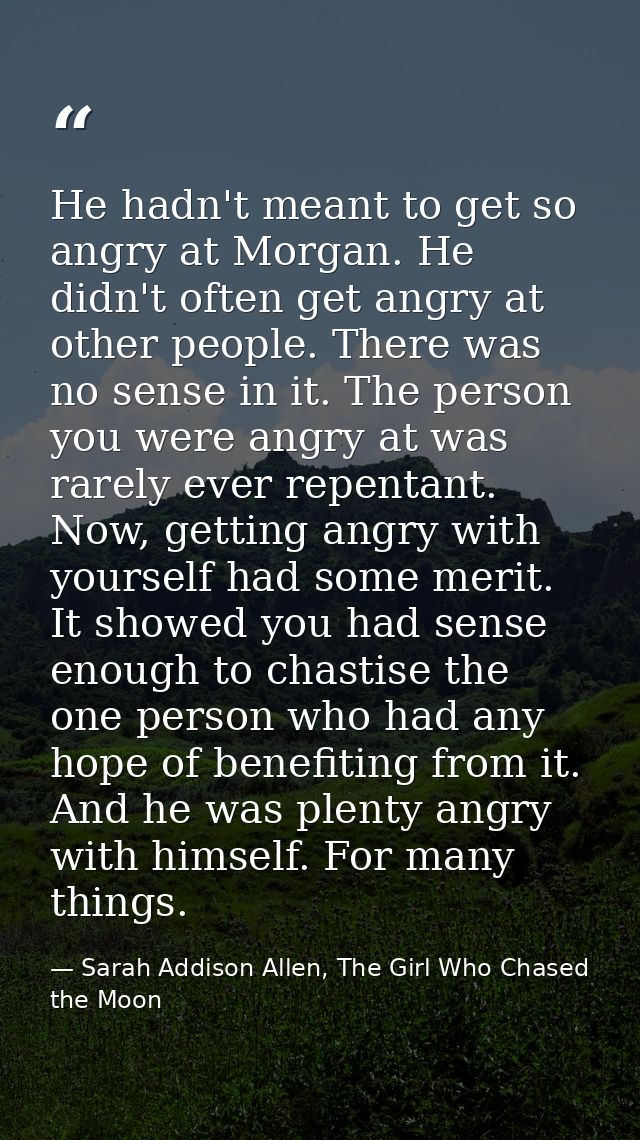 He hadn't meant to get so angry at Morgan. He didn't often get angry at other people. There was no sense in it. The pers — Sarah Addison Allen, The Girl Who Chased the Moon