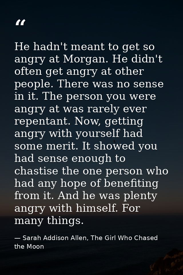 He hadn't meant to get so angry at Morgan. He didn't often get angry at other people. There was no sense in it. The pers — Sarah Addison Allen, The Girl Who Chased the Moon