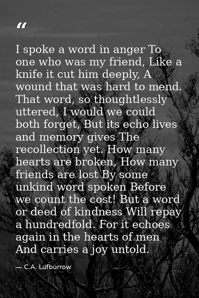 I spoke a word in anger To one who was my friend, Like a knife it cut him deeply, A wound that was hard to mend. That wo — C.A. Lufburrow