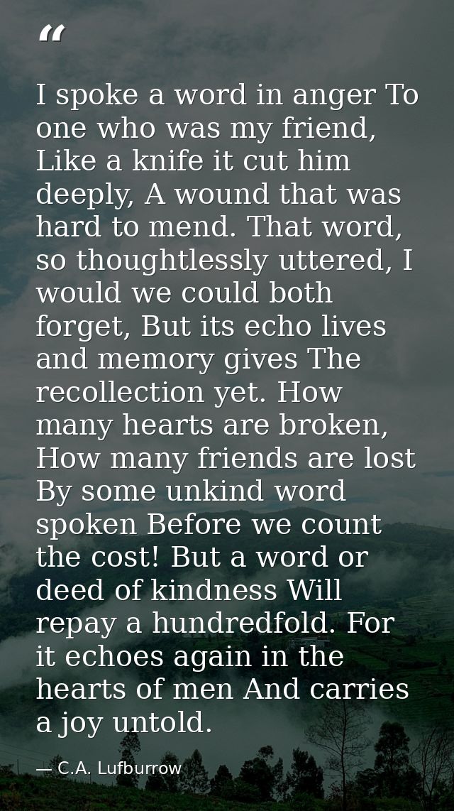I spoke a word in anger To one who was my friend, Like a knife it cut him deeply, A wound that was hard to mend. That wo — C.A. Lufburrow