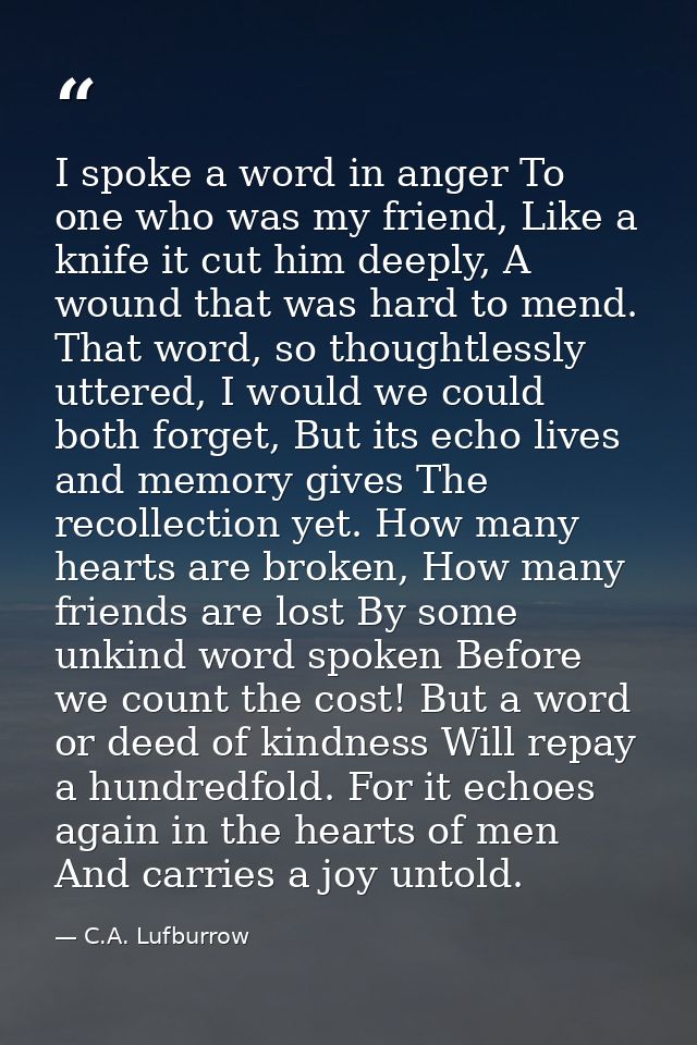 I spoke a word in anger To one who was my friend, Like a knife it cut him deeply, A wound that was hard to mend. That wo — C.A. Lufburrow