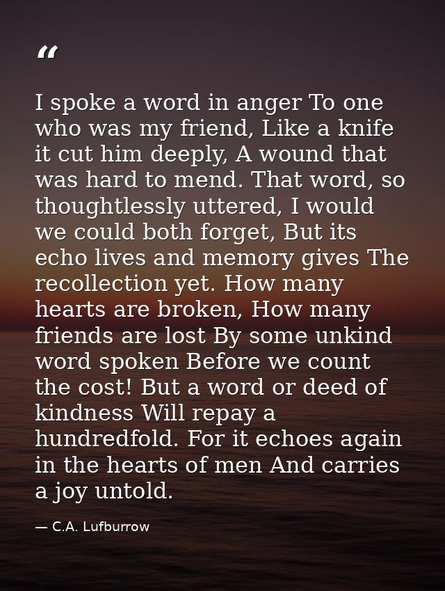 I spoke a word in anger To one who was my friend, Like a knife it cut him deeply, A wound that was hard to mend. That wo — C.A. Lufburrow