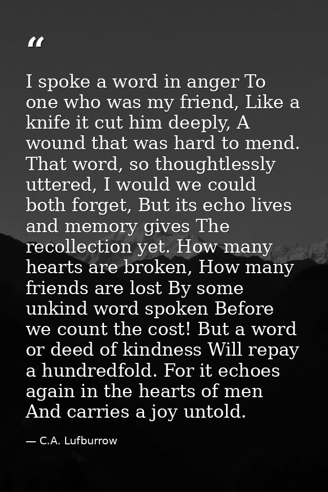 I spoke a word in anger To one who was my friend, Like a knife it cut him deeply, A wound that was hard to mend. That wo — C.A. Lufburrow