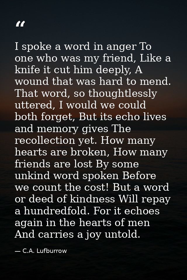 I spoke a word in anger To one who was my friend, Like a knife it cut him deeply, A wound that was hard to mend. That wo — C.A. Lufburrow