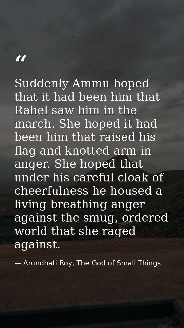 Suddenly Ammu hoped that it had been him that Rahel saw him in the march. She hoped it had been him that raised his flag — Arundhati Roy, The God of Small Things
