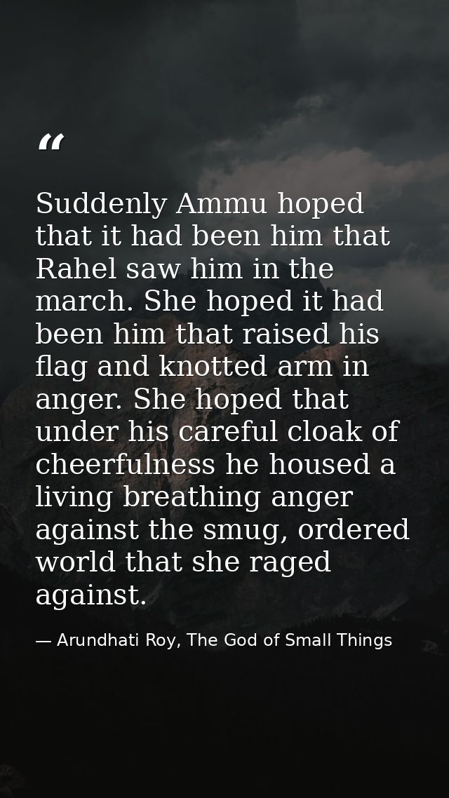 Suddenly Ammu hoped that it had been him that Rahel saw him in the march. She hoped it had been him that raised his flag — Arundhati Roy, The God of Small Things