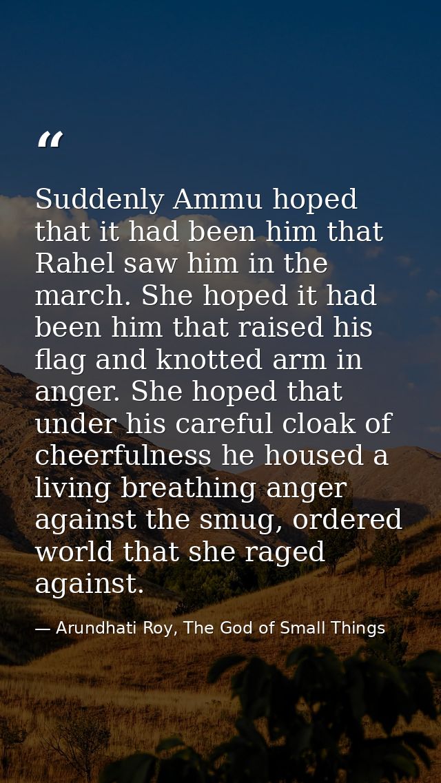 Suddenly Ammu hoped that it had been him that Rahel saw him in the march. She hoped it had been him that raised his flag — Arundhati Roy, The God of Small Things