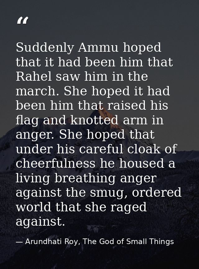 Suddenly Ammu hoped that it had been him that Rahel saw him in the march. She hoped it had been him that raised his flag — Arundhati Roy, The God of Small Things