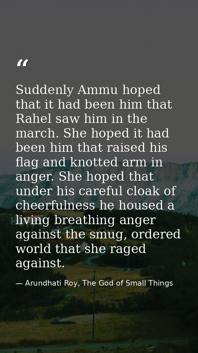 Suddenly Ammu hoped that it had been him that Rahel saw him in the march. She hoped it had been him that raised his flag — Arundhati Roy, The God of Small Things