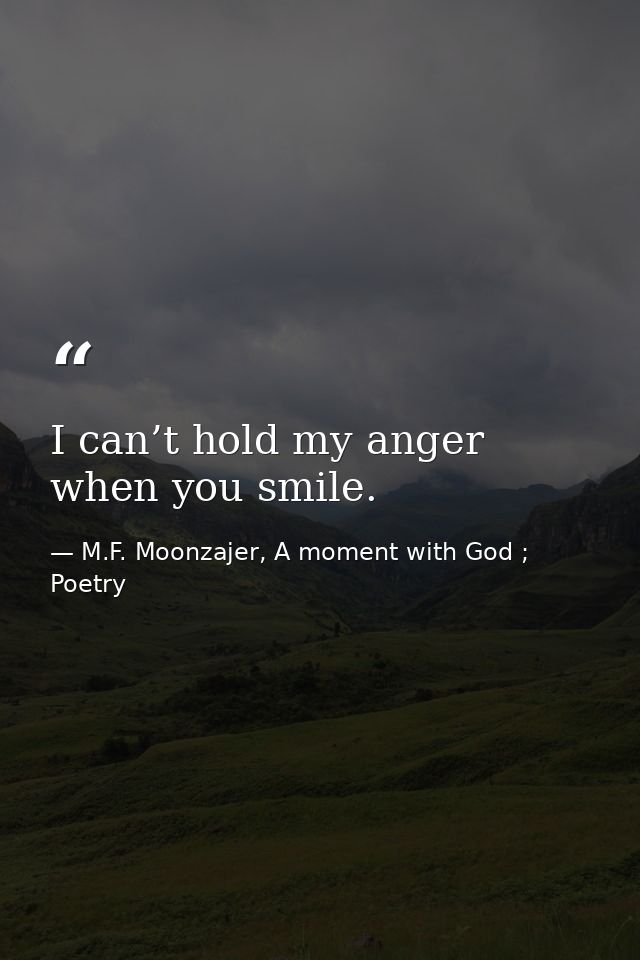 I can’t hold my anger when you smile. — M.F. Moonzajer, A moment with God ; Poetry