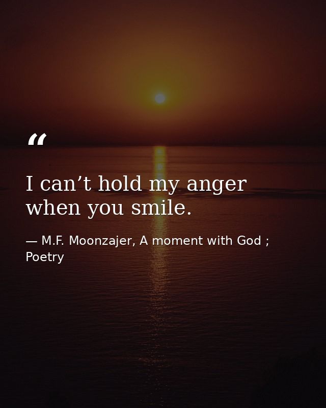 I can’t hold my anger when you smile. — M.F. Moonzajer, A moment with God ; Poetry