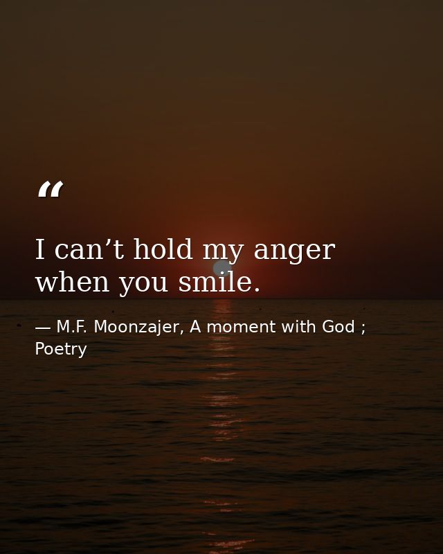 I can’t hold my anger when you smile. — M.F. Moonzajer, A moment with God ; Poetry