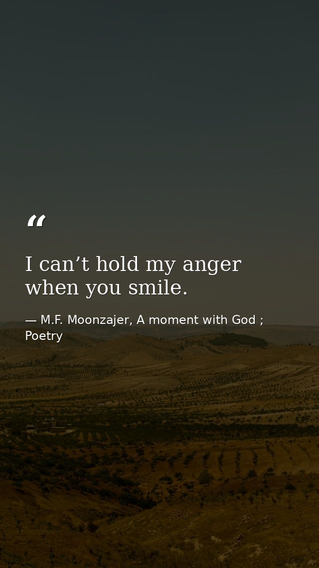 I can’t hold my anger when you smile. — M.F. Moonzajer, A moment with God ; Poetry
